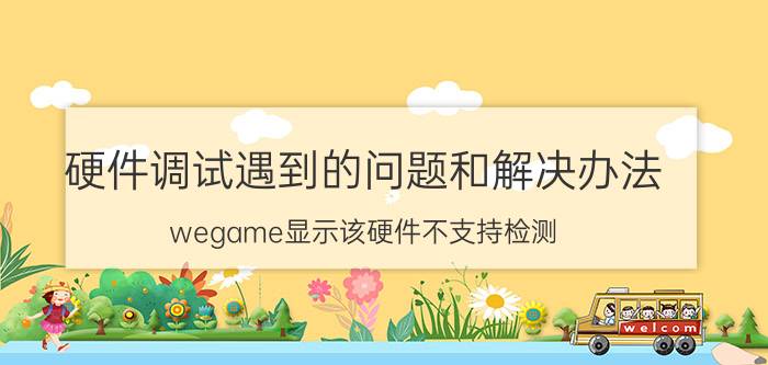 硬件调试遇到的问题和解决办法 wegame显示该硬件不支持检测？